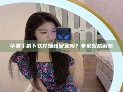 泰兴苹果手机下软件赚钱安全吗？专家权威解析