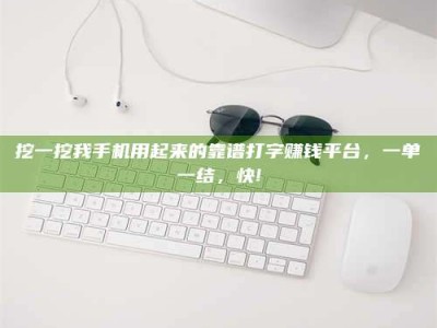 泰兴挖一挖我手机用起来的靠谱打字赚钱平台，一单一结，快!