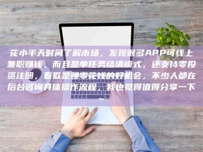 泰兴花小半天时间了解市场，发现很多APP可线上兼职赚钱，而且是单任务结清模式，还支持零投资注册，看似是赚零花钱的好机会，不少人都在后台咨询具体操作流程，我也觉得值得分享一下~