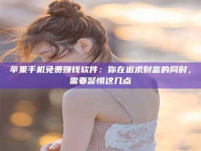 泰兴苹果手机免费赚钱软件：你在追求财富的同时，需要警惕这几点