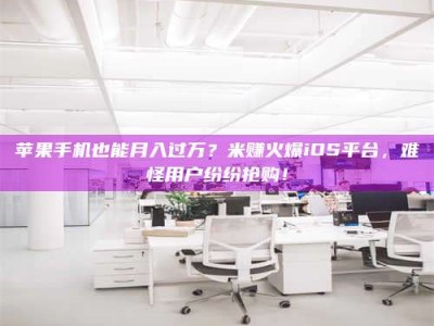 泰兴苹果手机也能月入过万？米赚火爆iOS平台，难怪用户纷纷抢购！