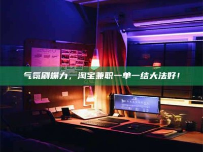 泰兴气氛刷爆力，淘宝兼职一单一结大法好！