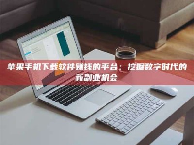 泰兴苹果手机下载软件赚钱的平台：挖掘数字时代的新副业机会