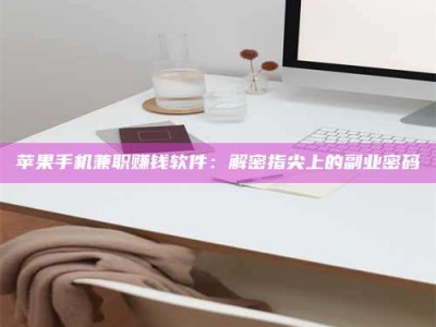 泰兴苹果手机兼职赚钱软件：解密指尖上的副业密码