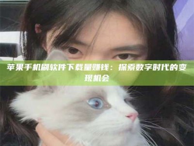 泰兴苹果手机刷软件下载量赚钱：探索数字时代的变现机会