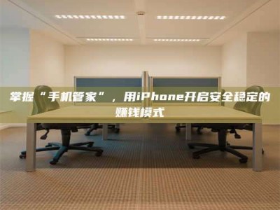 泰兴掌握“手机管家”，用iPhone开启安全稳定的赚钱模式