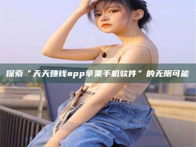 泰兴探索“天天赚钱app苹果手机软件”的无限可能